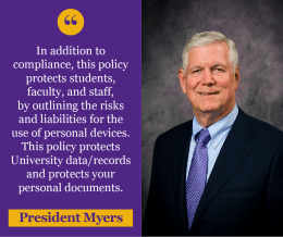 Photo of President Myers and the quote In addition to compliance, this policy protects students, faculty, and staff, by outlining the risks and liabilities for the use of personal devices. This policy protects University data/records and protects your personal documents.